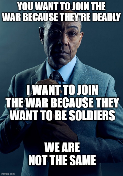 I want to join the war | YOU WANT TO JOIN THE WAR BECAUSE THEY'RE DEADLY; I WANT TO JOIN THE WAR BECAUSE THEY WANT TO BE SOLDIERS; WE ARE NOT THE SAME | image tagged in gus fring we are not the same,memes,funny | made w/ Imgflip meme maker