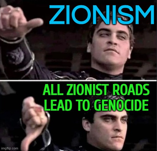 All Zionist Roads Lead To Genocide | ZIONISM; ALL ZIONIST ROADS
LEAD TO GENOCIDE | image tagged in gladiator thumbs down,genocide,anti-religion,abrahamic religions,the abrahamic god,palestine | made w/ Imgflip meme maker