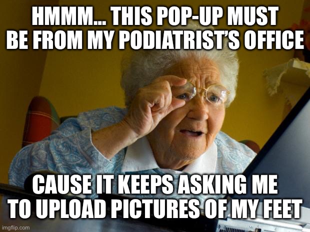 Old lady at computer finds the Internet | HMMM… THIS POP-UP MUST BE FROM MY PODIATRIST’S OFFICE; CAUSE IT KEEPS ASKING ME TO UPLOAD PICTURES OF MY FEET | image tagged in old lady at computer finds the internet | made w/ Imgflip meme maker