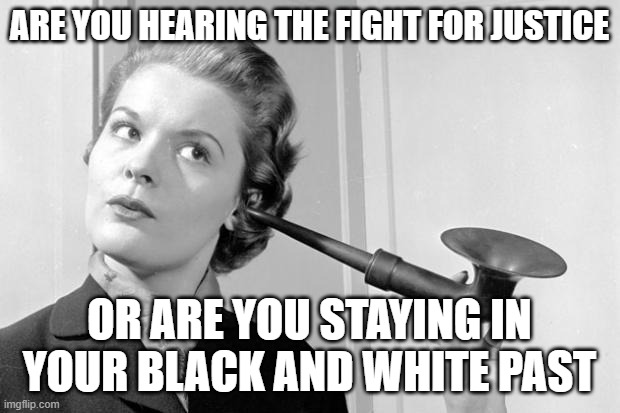 Fight against injustice | ARE YOU HEARING THE FIGHT FOR JUSTICE; OR ARE YOU STAYING IN YOUR BLACK AND WHITE PAST | image tagged in hearing aid | made w/ Imgflip meme maker