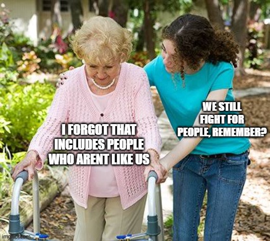 Sure grandma let's get you to bed | WE STILL FIGHT FOR PEOPLE, REMEMBER? I FORGOT THAT INCLUDES PEOPLE WHO ARENT LIKE US | image tagged in sure grandma let's get you to bed | made w/ Imgflip meme maker