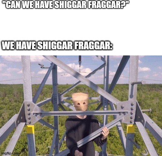 There's Shiggar Fraggar | ''CAN WE HAVE SHIGGAR FRAGGAR?''; WE HAVE SHIGGAR FRAGGAR: | image tagged in borntoclimbtowers,dark humor,lattice climbing,meme,baghead climber,shiggar fraggar | made w/ Imgflip meme maker