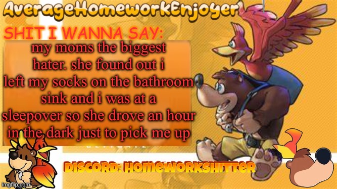 lowk pissed me off | my moms the biggest hater. she found out i left my socks on the bathroom sink and i was at a sleepover so she drove an hour in the dark just to pick me up | image tagged in homeworks banjo template | made w/ Imgflip meme maker
