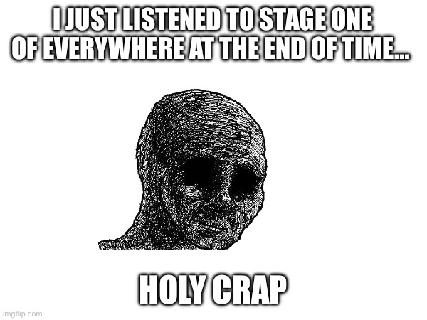 I JUST LISTENED TO STAGE ONE OF EVERYWHERE AT THE END OF TIME…; HOLY CRAP | made w/ Imgflip meme maker