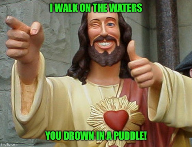 Jesus Buddy | I WALK ON THE WATERS; YOU DROWN IN A PUDDLE! | image tagged in jesus buddy | made w/ Imgflip meme maker