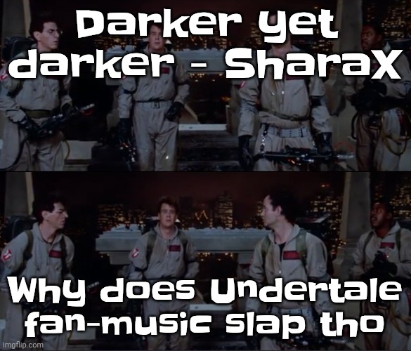 bro. | Darker yet darker - SharaX; Why does Undertale fan-music slap tho | image tagged in bro | made w/ Imgflip meme maker