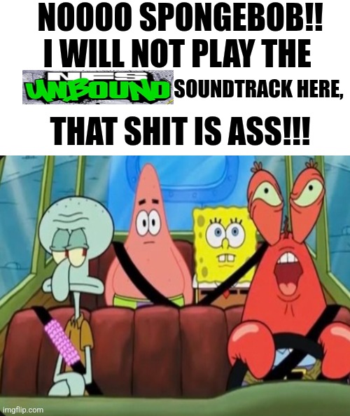 White rectangle | NOOOO SPONGEBOB!! I WILL NOT PLAY THE; SOUNDTRACK HERE, THAT SHIT IS ASS!!! | image tagged in white rectangle,need for speed,video games,funny memes,spongebob | made w/ Imgflip meme maker