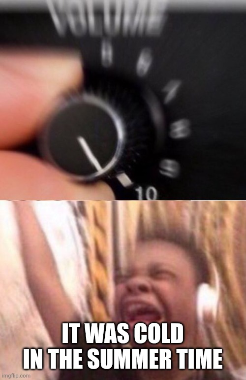 Turn up the volume | IT WAS COLD IN THE SUMMER TIME | image tagged in turn up the volume | made w/ Imgflip meme maker