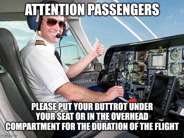 Buttrot storage | ATTENTION PASSENGERS; PLEASE PUT YOUR BUTTROT UNDER YOUR SEAT OR IN THE OVERHEAD COMPARTMENT FOR THE DURATION OF THE FLIGHT | image tagged in pilot,funny memes | made w/ Imgflip meme maker
