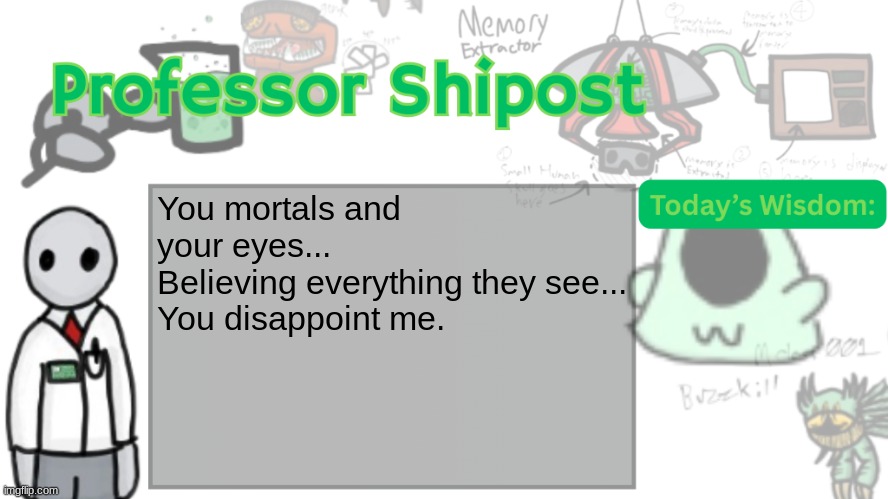 -Serecronin, god of human mortality | You mortals and your eyes...
Believing everything they see...
You disappoint me. | image tagged in professor shitpost's anouncement template ver 2 | made w/ Imgflip meme maker