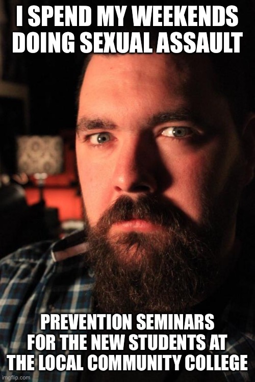 Dating Site Murderer Meme | I SPEND MY WEEKENDS DOING SEXUAL ASSAULT; PREVENTION SEMINARS FOR THE NEW STUDENTS AT THE LOCAL COMMUNITY COLLEGE | image tagged in memes,dating site murderer | made w/ Imgflip meme maker
