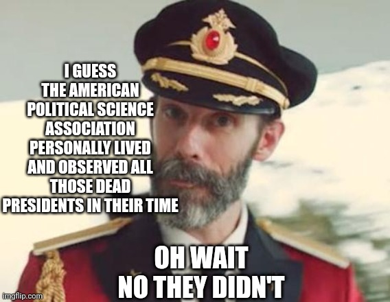 Captain Obvious | I GUESS THE AMERICAN POLITICAL SCIENCE ASSOCIATION PERSONALLY LIVED AND OBSERVED ALL THOSE DEAD PRESIDENTS IN THEIR TIME OH WAIT
NO THEY DID | image tagged in captain obvious | made w/ Imgflip meme maker