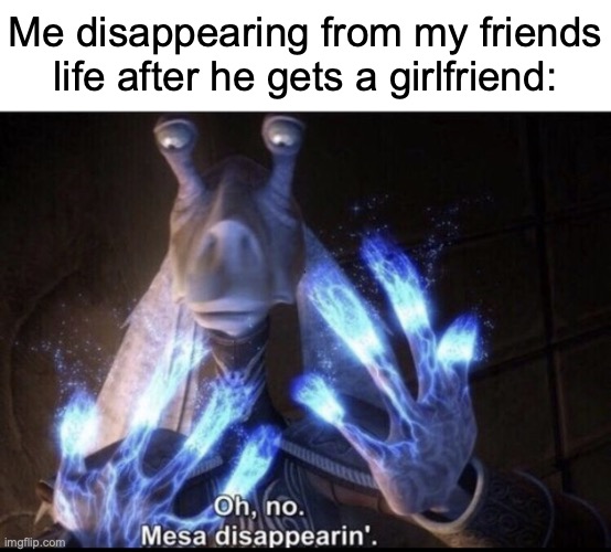 goodbye friend | Me disappearing from my friends life after he gets a girlfriend: | image tagged in mesa disappearing,memes,relatable memes,disappearing,idk what to put here | made w/ Imgflip meme maker