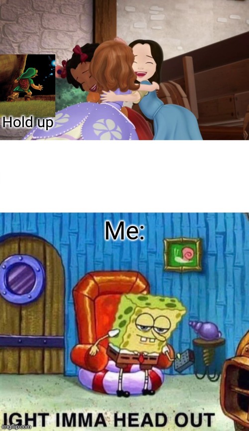 Link and SpongeBob hate seeing Sofia hugging Ruby and Jade | Hold up; Me: | image tagged in memes,spongebob ight imma head out,sofia the first,the legend of zelda,fun,funny memes | made w/ Imgflip meme maker