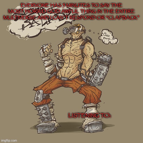 Krieg yrllibg | EVERYONE HAS 5 MINUTES TO SAY THE MOST HORRID GOD AWFUL THING IN THE ENTIRE MULTIVERSE AND I CAN’T RESPOND OR “CLAPBACK” | image tagged in krieg yrllibg | made w/ Imgflip meme maker