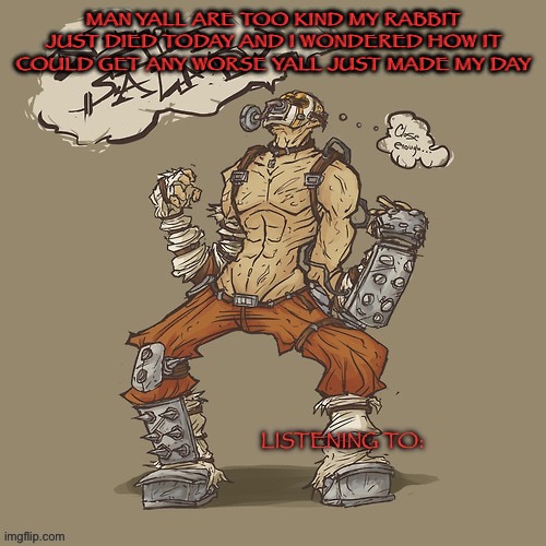 Krieg yrllibg | MAN YALL ARE TOO KIND MY RABBIT JUST DIED TODAY AND I WONDERED HOW IT COULD GET ANY WORSE YALL JUST MADE MY DAY | image tagged in krieg yrllibg | made w/ Imgflip meme maker