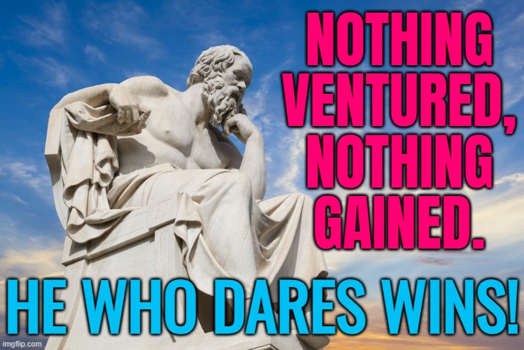 Nothing Ventured, Nothing Gained. He Who Dares Wins! | NOTHING
VENTURED,
NOTHING
GAINED. HE WHO DARES WINS! | image tagged in philosophy,risk,inspirational quote,philosopher,dare,sayings | made w/ Imgflip meme maker