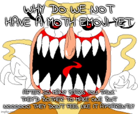 TS PMO!!!!,?;()$$771111!! | WHY DO WE NOT HAVE A MOTH EMOJI YET; AFTER SO MANY YEARS YOU THINK THEY'D BOTHER TO MAKE ONE BUT NOOOOOO THEY DON'T FEEL LIKE IT APPARENTLY | image tagged in noise d-rank | made w/ Imgflip meme maker