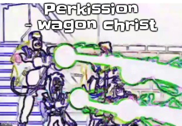 Horrendously bright | Perkission - wagon christ | image tagged in horrendously bright | made w/ Imgflip meme maker