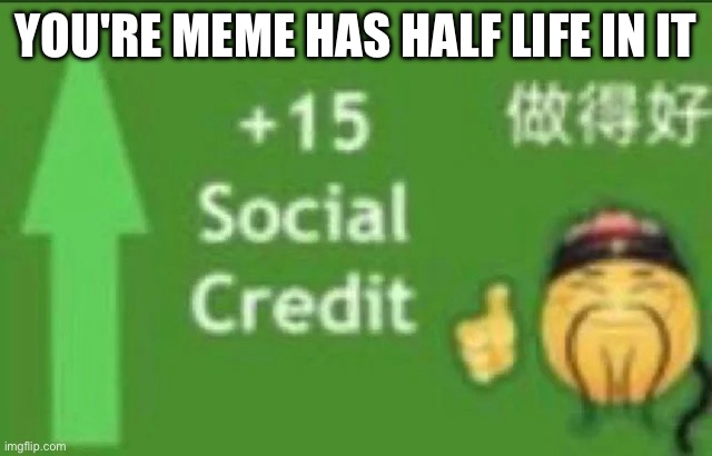 YOU'RE MEME HAS HALF LIFE IN IT | image tagged in 15 social credit | made w/ Imgflip meme maker