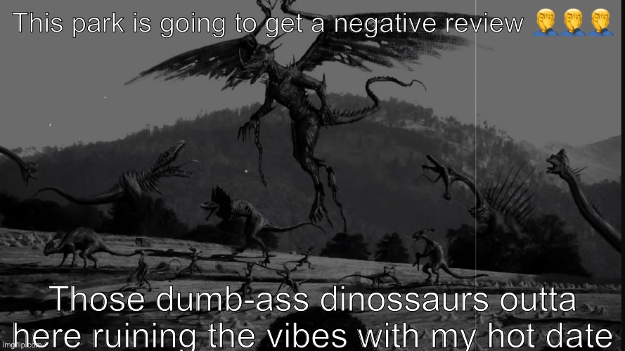 Never going to jurassic park again, 0/10 | This park is going to get a negative review 🤦‍♂️🤦‍♂️🤦‍♂️; Those dumb-ass dinossaurs outta here ruining the vibes with my hot date | image tagged in distress,jurrasic park,dinosaurs,shitpost,memes | made w/ Imgflip meme maker