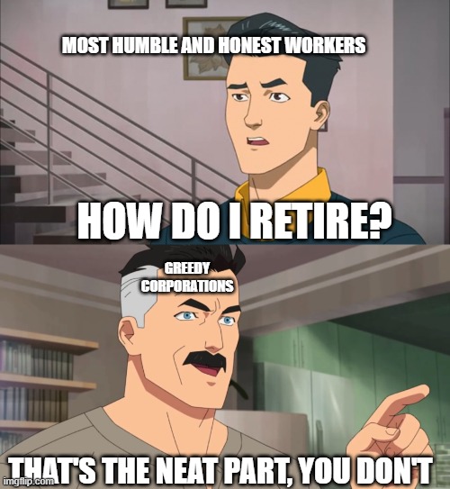 That's the neat part, you don't | MOST HUMBLE AND HONEST WORKERS; HOW DO I RETIRE? GREEDY CORPORATIONS; THAT'S THE NEAT PART, YOU DON'T | image tagged in that's the neat part you don't | made w/ Imgflip meme maker