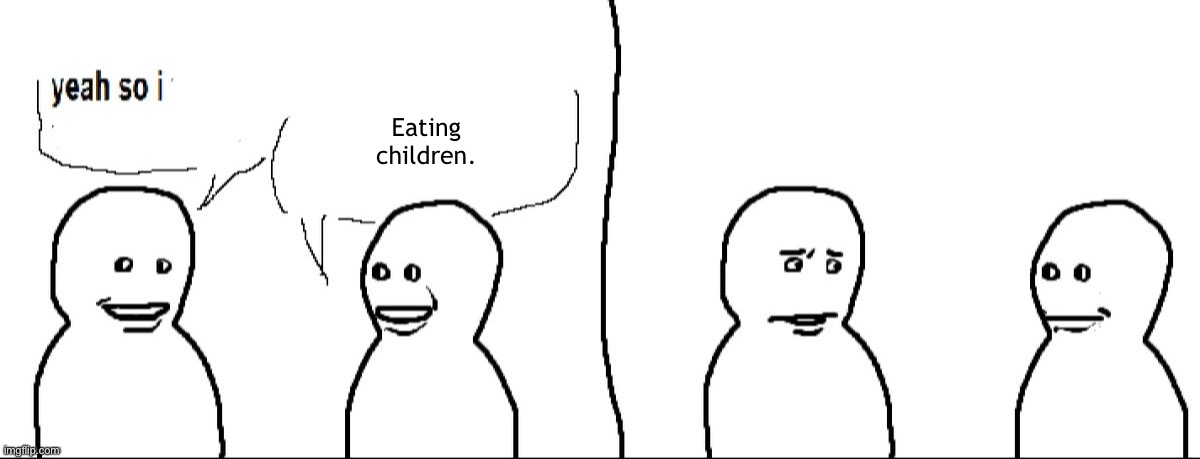 I’d feel disturbed too. | Eating children. | image tagged in yeah so i | made w/ Imgflip meme maker