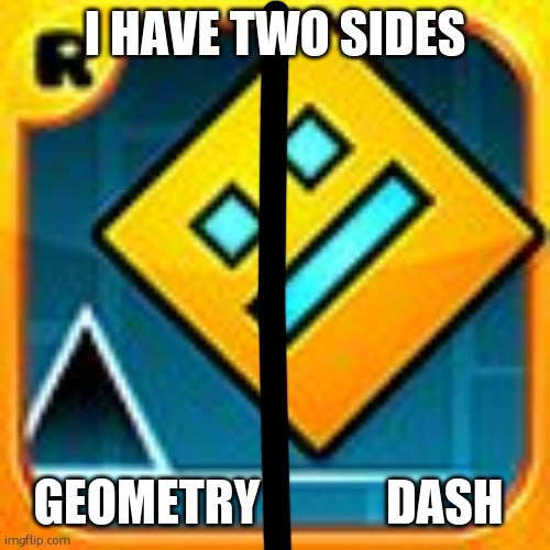. | I HAVE TWO SIDES; GEOMETRY             DASH | image tagged in geometry dash | made w/ Imgflip meme maker