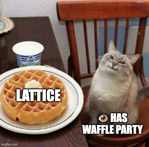 Cat likes their waffle | LATTICE; 👁️ HAS WAFFLE PARTY | image tagged in cat likes their waffle | made w/ Imgflip meme maker