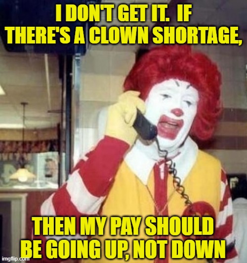 Ronald McDonald Questions his Pay Cut | I DON'T GET IT.  IF THERE'S A CLOWN SHORTAGE, THEN MY PAY SHOULD BE GOING UP, NOT DOWN | image tagged in ronald mcdonald on the phone,wages,supply and demand | made w/ Imgflip meme maker