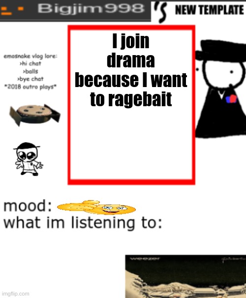 bigjim998s NEW AND IMPROVED TEMPLATE | I join drama because I want to ragebait | image tagged in bigjim998s new and improved template | made w/ Imgflip meme maker