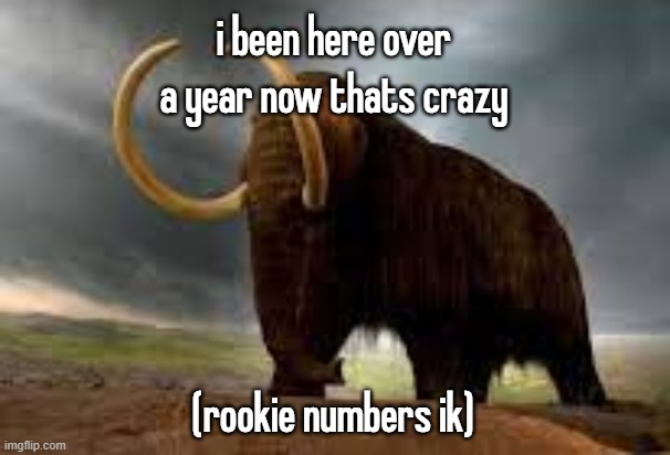 WiseMysticalMammoth 2: Electric Boogaloo | i been here over a year now thats crazy; (rookie numbers ik) | image tagged in wisemysticalmammoth 2 electric boogaloo | made w/ Imgflip meme maker