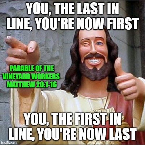 Paradoxical Parable on Grace | YOU, THE LAST IN LINE, YOU'RE NOW FIRST; PARABLE OF THE VINEYARD WORKERS 
MATTHEW 20:1-16; YOU, THE FIRST IN LINE, YOU'RE NOW LAST | image tagged in buddy christ,grace,parable,paradox,jesus christ | made w/ Imgflip meme maker