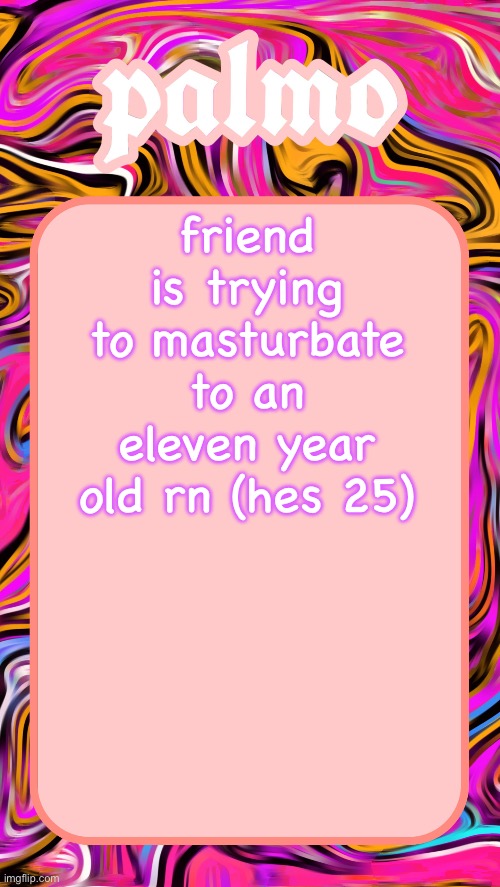 friend is trying to masturbate to an eleven year old rn (hes 25) | image tagged in palmos 2025 yap temp | made w/ Imgflip meme maker