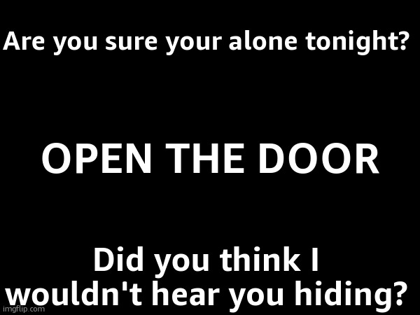where you live, who you love, it can all be undone | Are you sure your alone tonight? OPEN THE DOOR; Did you think I wouldn't hear you hiding? | made w/ Imgflip meme maker