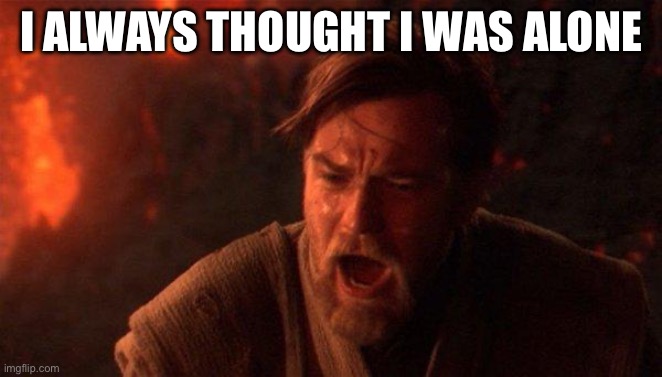 I ALWAYS THOUGHT I WAS ALONE | image tagged in memes,you were the chosen one star wars | made w/ Imgflip meme maker