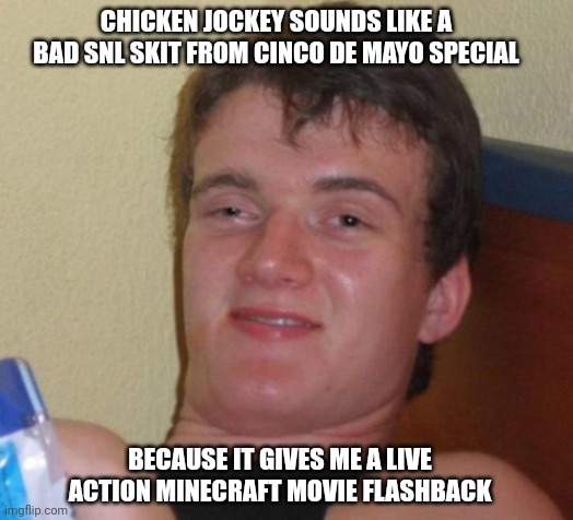 10 Guy Meme | CHICKEN JOCKEY SOUNDS LIKE A BAD SNL SKIT FROM CINCO DE MAYO SPECIAL; BECAUSE IT GIVES ME A LIVE ACTION MINECRAFT MOVIE FLASHBACK | image tagged in memes,10 guy,chicken jockey,a minecraft movie,saturday night live,cinco de mayo | made w/ Imgflip meme maker
