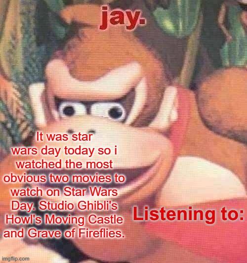 two movies that I don't think could be more different in terms of tone and story. | It was star wars day today so i watched the most obvious two movies to watch on Star Wars Day. Studio Ghibli's Howl's Moving Castle and Grave of Fireflies. | image tagged in jay updated temp | made w/ Imgflip meme maker