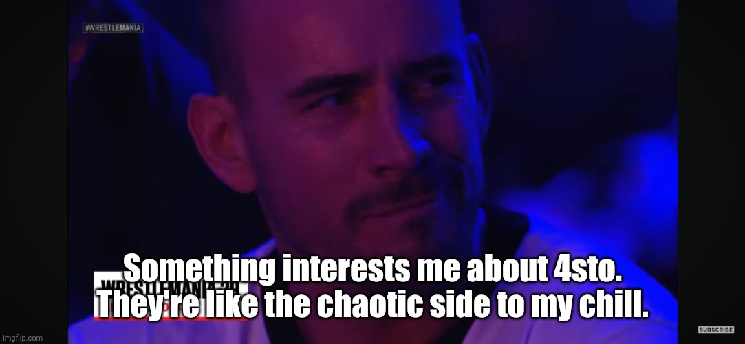 Cheez btw | Something interests me about 4sto. They're like the chaotic side to my chill. | image tagged in cm punk smirk | made w/ Imgflip meme maker