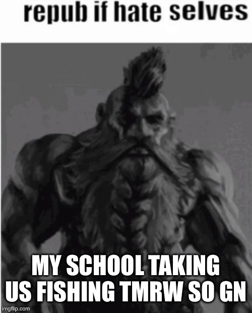 Repost if hate selves (dwarf version) | MY SCHOOL TAKING US FISHING TMRW SO GN | image tagged in repost if hate selves dwarf version | made w/ Imgflip meme maker
