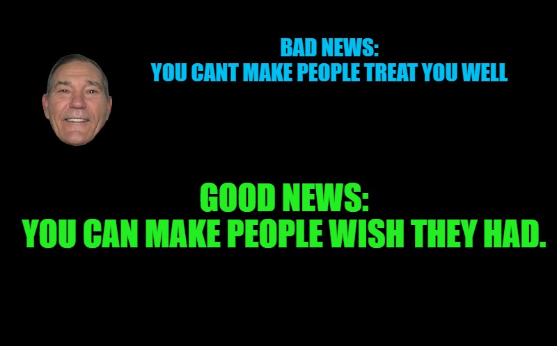 good news | BAD NEWS:
YOU CANT MAKE PEOPLE TREAT YOU WELL; GOOD NEWS:
YOU CAN MAKE PEOPLE WISH THEY HAD. | image tagged in bad news,kewlew | made w/ Imgflip meme maker