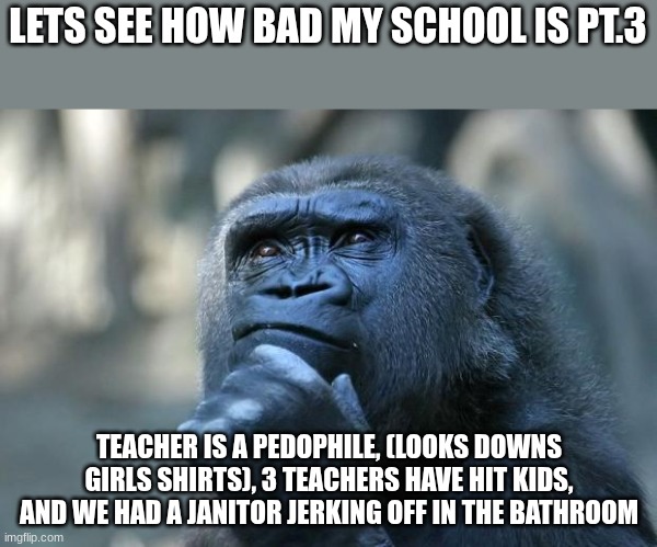 bro I'm done | LETS SEE HOW BAD MY SCHOOL IS PT.3; TEACHER IS A PEDOPHILE, (LOOKS DOWNS GIRLS SHIRTS), 3 TEACHERS HAVE HIT KIDS, AND WE HAD A JANITOR JERKING OFF IN THE BATHROOM | image tagged in deep thoughts | made w/ Imgflip meme maker