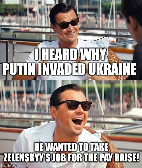 Leonardo Dicaprio Wolf Of Wall Street | I HEARD WHY PUTIN INVADED UKRAINE; HE WANTED TO TAKE ZELENSKYY'S JOB FOR THE PAY RAISE! | image tagged in memes,leonardo dicaprio wolf of wall street | made w/ Imgflip meme maker