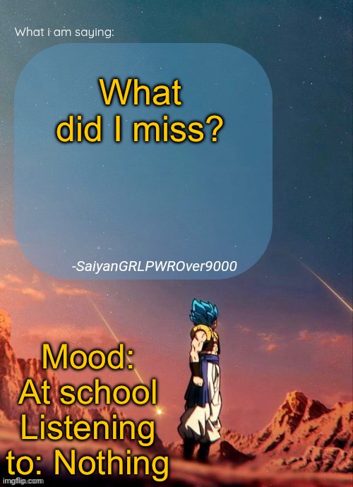 SayianGRLPWROver9000's NEW Announcement page | What did I miss? Mood: At school
Listening to: Nothing | image tagged in sayiangrlpwrover9000's new announcement page | made w/ Imgflip meme maker