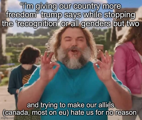 they love crushin a loaf | “i’m giving our country more freedom” trump says while stopping the ‘recognition’ or all genders but two; and trying to make our allies (canada, most on eu) hate us for no reason | image tagged in they love crushin a loaf | made w/ Imgflip meme maker