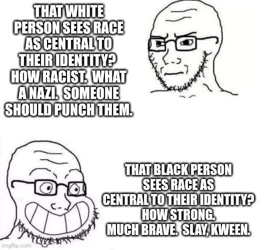 Hypocrite Neckbeard | THAT WHITE PERSON SEES RACE AS CENTRAL TO THEIR IDENTITY?  HOW RACIST.  WHAT A NAZI.  SOMEONE SHOULD PUNCH THEM. THAT BLACK PERSON SEES RACE | image tagged in hypocrite neckbeard | made w/ Imgflip meme maker