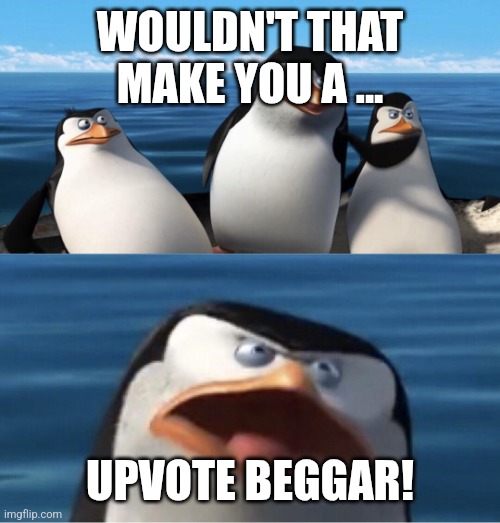 Wouldn't that make you | WOULDN'T THAT MAKE YOU A ... UPVOTE BEGGAR! | image tagged in wouldn't that make you | made w/ Imgflip meme maker