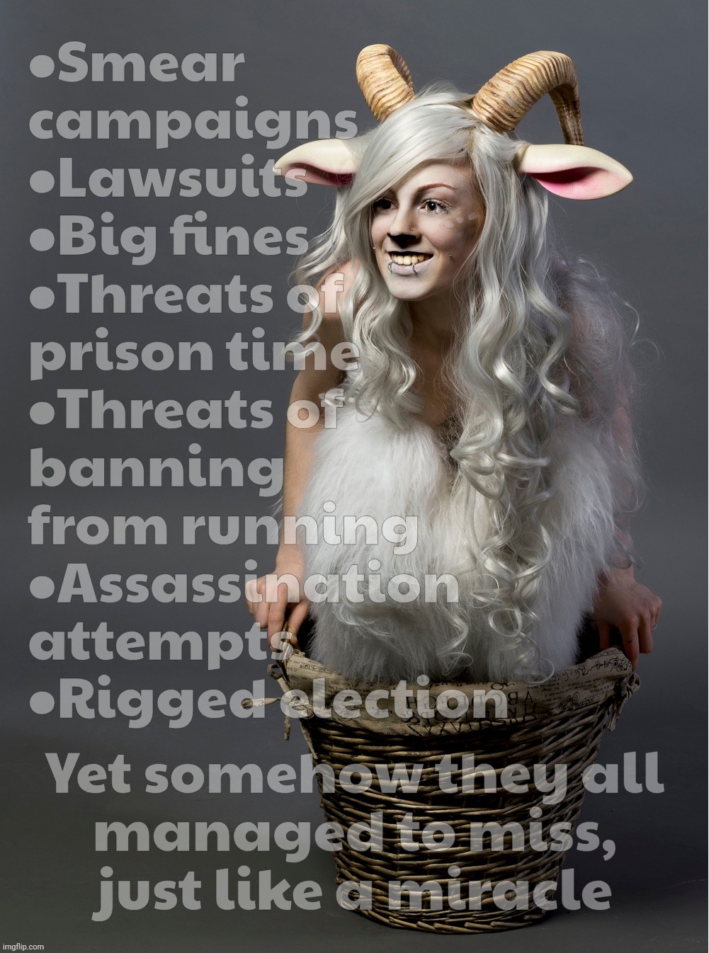 So much drama out to foil his reelection, yet somehow it all managed to miss. Not too fake, not too fake at all | •Smear
campaigns
•Lawsuits 
•Big fines 
•Threats of 
prison time 
•Threats of
banning
from running 
•Assassination
attempts
•Rigged election; Yet somehow they all
managed to miss,
just like a miracle | image tagged in satyr,everybody's out to get trump,in every way,but nothing sticks,just like a miracle | made w/ Imgflip meme maker
