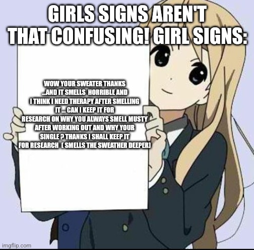 Anime girl with sign | GIRLS SIGNS AREN'T THAT CONFUSING! GIRL SIGNS: WOW YOUR SWEATER THANKS ...AND IT SMELLS  HORRIBLE AND I THINK I NEED THERAPY AFTER SMELLING  | image tagged in anime girl with sign | made w/ Imgflip meme maker