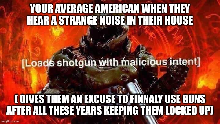 Loads shotgun with malicious intent | YOUR AVERAGE AMERICAN WHEN THEY HEAR A STRANGE NOISE IN THEIR HOUSE ( GIVES THEM AN EXCUSE TO FINNALY USE GUNS AFTER ALL THESE YEARS KEEPING | image tagged in loads shotgun with malicious intent | made w/ Imgflip meme maker